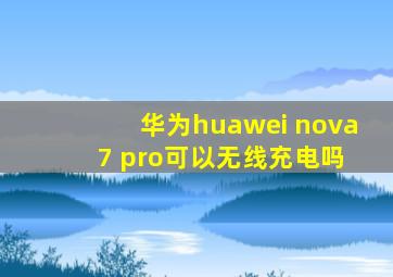 华为huawei nova 7 pro可以无线充电吗